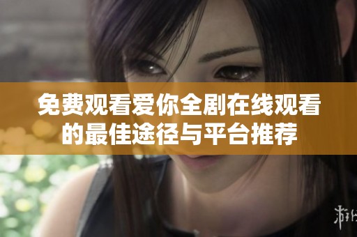免费观看爱你全剧在线观看的最佳途径与平台推荐