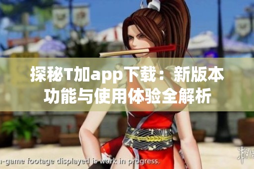 探秘T加app下载：新版本功能与使用体验全解析