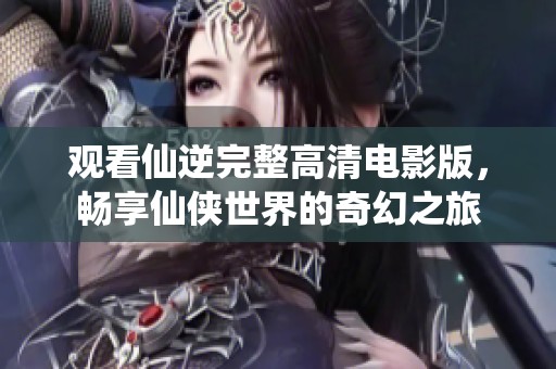 观看仙逆完整高清电影版，畅享仙侠世界的奇幻之旅