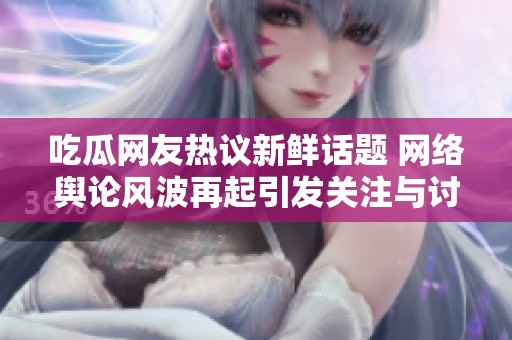吃瓜网友热议新鲜话题 网络舆论风波再起引发关注与讨论