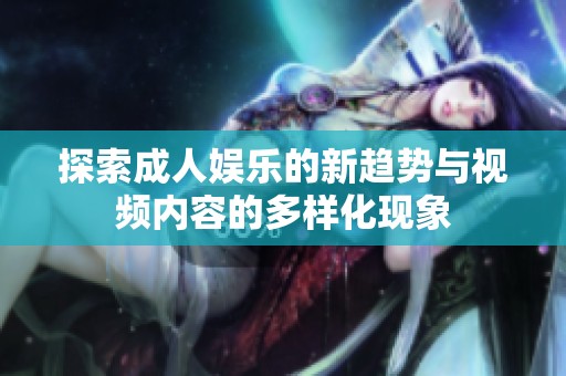 探索成人娱乐的新趋势与视频内容的多样化现象