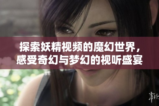 探索妖精视频的魔幻世界，感受奇幻与梦幻的视听盛宴