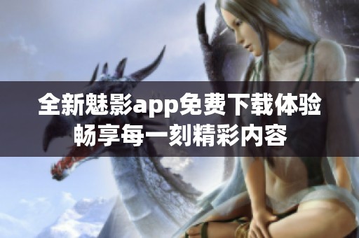 全新魅影app免费下载体验畅享每一刻精彩内容