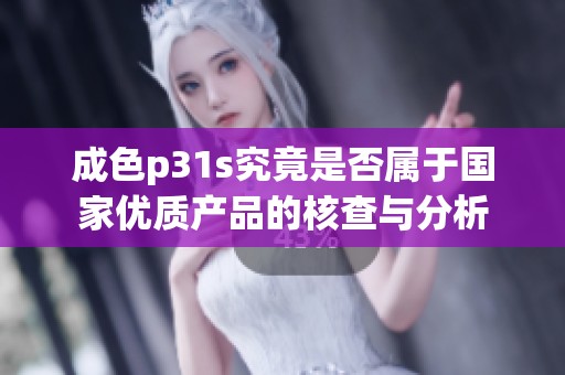 成色p31s究竟是否属于国家优质产品的核查与分析