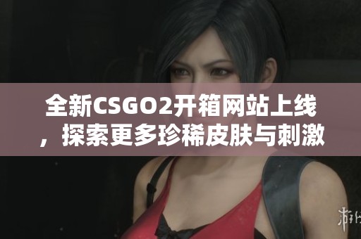 全新CSGO2开箱网站上线，探索更多珍稀皮肤与刺激体验