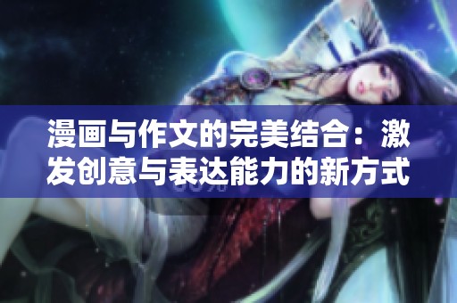 漫画与作文的完美结合：激发创意与表达能力的新方式