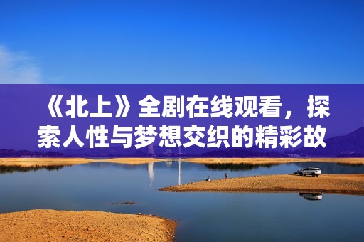 《北上》全剧在线观看，探索人性与梦想交织的精彩故事