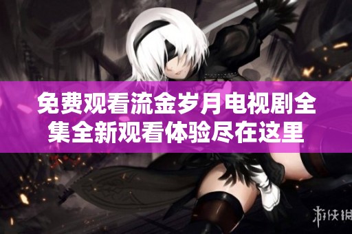 免费观看流金岁月电视剧全集全新观看体验尽在这里