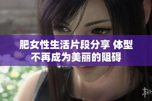 肥女性生活片段分享 体型不再成为美丽的阻碍