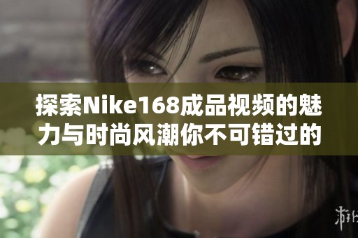 探索Nike168成品视频的魅力与时尚风潮你不可错过的精彩瞬间