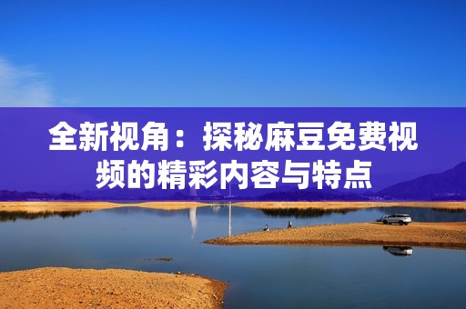 全新视角：探秘麻豆免费视频的精彩内容与特点