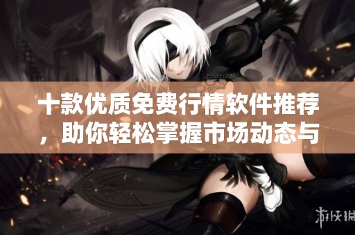 十款优质免费行情软件推荐，助你轻松掌握市场动态与投资机会