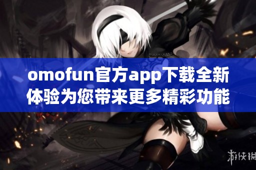 omofun官方app下载全新体验为您带来更多精彩功能与乐趣