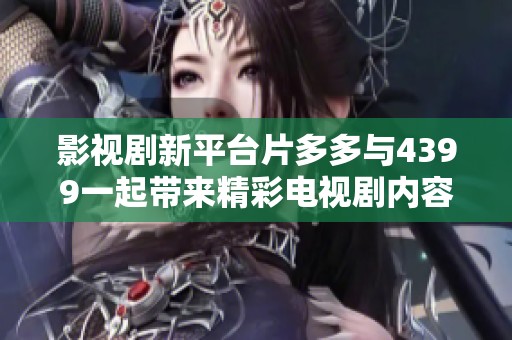 影视剧新平台片多多与4399一起带来精彩电视剧内容