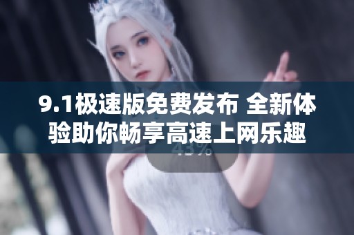 9.1极速版免费发布 全新体验助你畅享高速上网乐趣