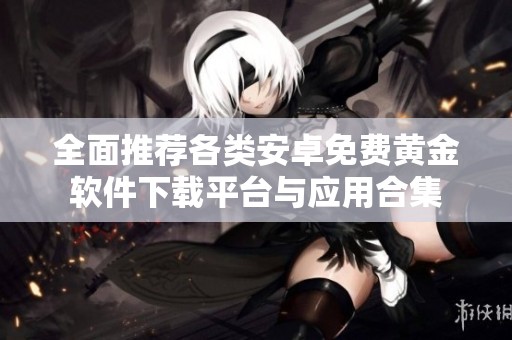 全面推荐各类安卓免费黄金软件下载平台与应用合集