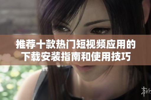推荐十款热门短视频应用的下载安装指南和使用技巧