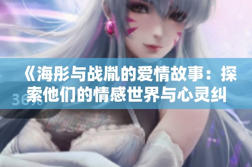 《海彤与战胤的爱情故事：探索他们的情感世界与心灵纠葛》