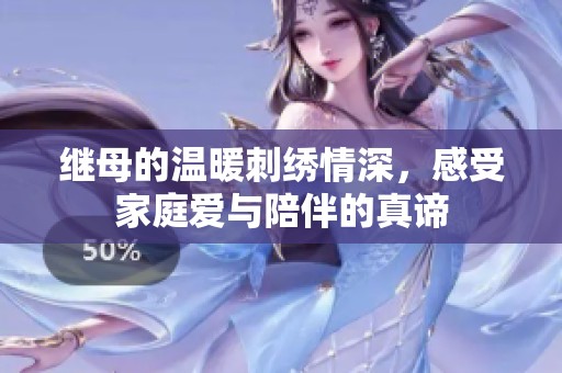 继母的温暖刺绣情深，感受家庭爱与陪伴的真谛