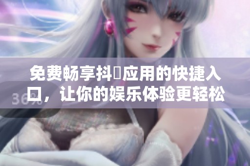 免费畅享抖抈应用的快捷入口，让你的娱乐体验更轻松