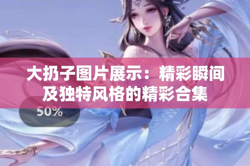 大扔子图片展示：精彩瞬间及独特风格的精彩合集