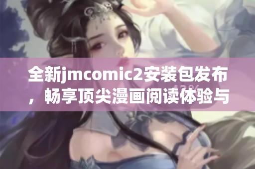 全新jmcomic2安装包发布，畅享顶尖漫画阅读体验与功能升级