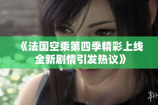 《法国空乘第四季精彩上线 全新剧情引发热议》