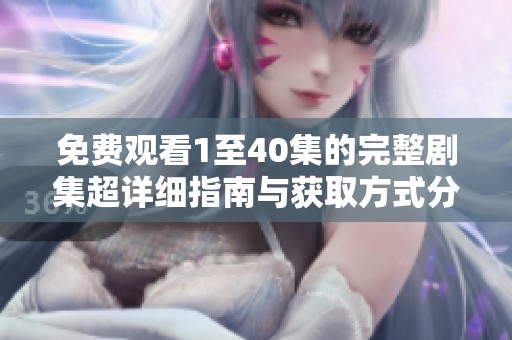 免费观看1至40集的完整剧集超详细指南与获取方式分享