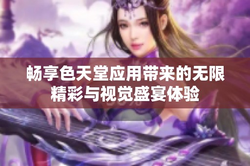 畅享色天堂应用带来的无限精彩与视觉盛宴体验