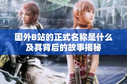 国外B站的正式名称是什么及其背后的故事揭秘