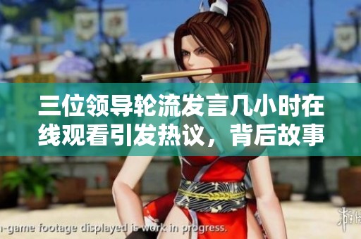 三位领导轮流发言几小时在线观看引发热议，背后故事令人关注