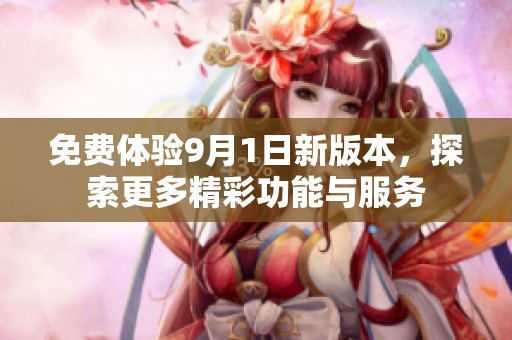 免费体验9月1日新版本，探索更多精彩功能与服务