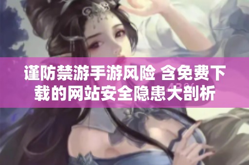谨防禁游手游风险 含免费下载的网站安全隐患大剖析