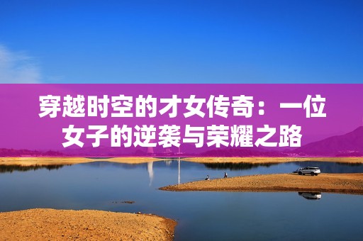 穿越时空的才女传奇：一位女子的逆袭与荣耀之路