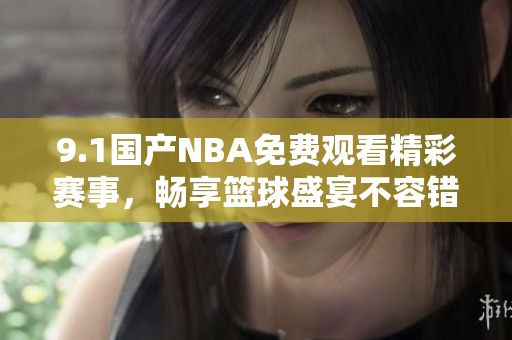 9.1国产NBA免费观看精彩赛事，畅享篮球盛宴不容错过 