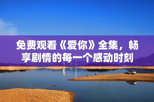 免费观看《爱你》全集，畅享剧情的每一个感动时刻