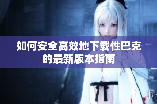 如何安全高效地下载性巴克的最新版本指南