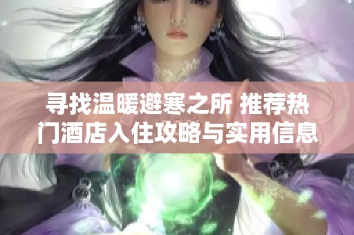 寻找温暖避寒之所 推荐热门酒店入住攻略与实用信息