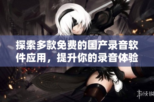 探索多款免费的国产录音软件应用，提升你的录音体验与效率