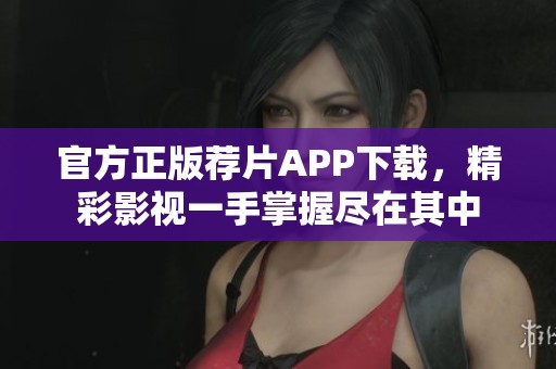 官方正版荐片APP下载，精彩影视一手掌握尽在其中