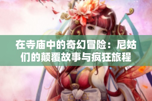 在寺庙中的奇幻冒险：尼姑们的颠覆故事与疯狂旅程
