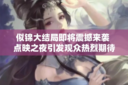 似锦大结局即将震撼来袭 点映之夜引发观众热烈期待