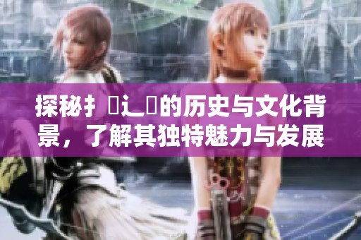 探秘扌喿辶畐的历史与文化背景，了解其独特魅力与发展历程