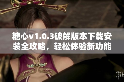 糖心v1.0.3破解版本下载安装全攻略，轻松体验新功能