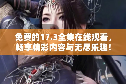 免费的17.3全集在线观看，畅享精彩内容与无尽乐趣！