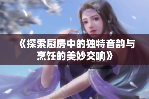 《探索厨房中的独特音韵与烹饪的美妙交响》