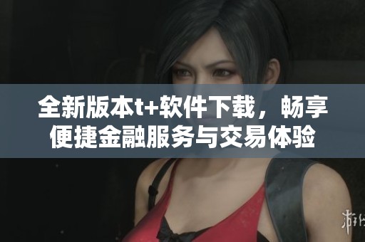 全新版本t+软件下载，畅享便捷金融服务与交易体验