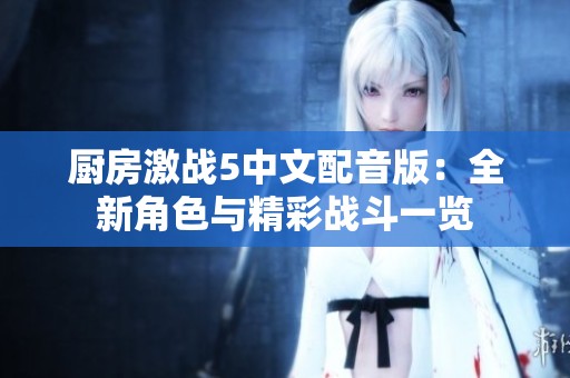 厨房激战5中文配音版：全新角色与精彩战斗一览