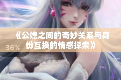 《公媳之间的奇妙关系与身份互换的情感探索》