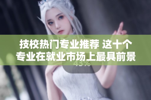 技校热门专业推荐 这十个专业在就业市场上最具前景